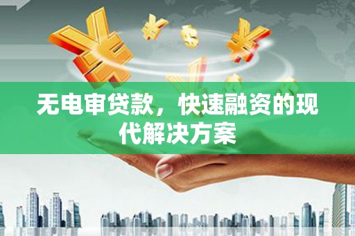 湘西无电审贷款，快速融资的现代解决方案