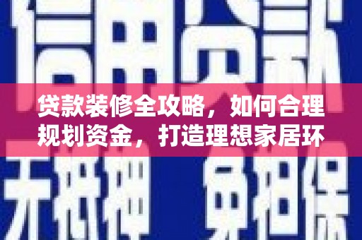 湘西贷款装修全攻略，如何合理规划资金，打造理想家居环境