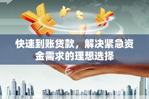 湘西快速到账贷款，解决紧急资金需求的理想选择