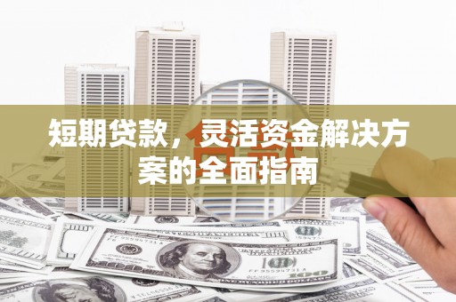湘西短期贷款，灵活资金解决方案的全面指南