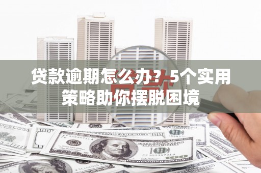 湘西贷款逾期怎么办？5个实用策略助你摆脱困境