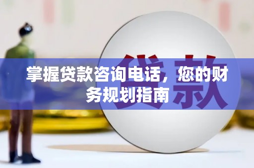 湘西掌握贷款咨询电话，您的财务规划指南