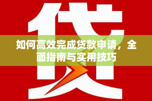 湘西如何高效完成贷款申请，全面指南与实用技巧