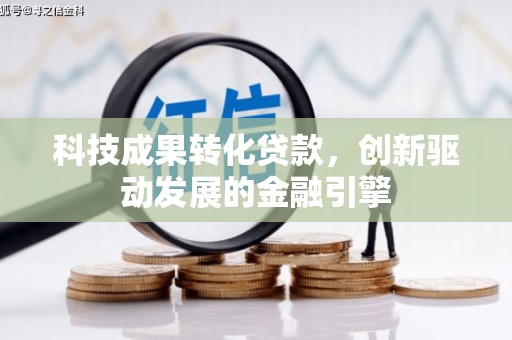 湘西科技成果转化贷款，创新驱动发展的金融引擎