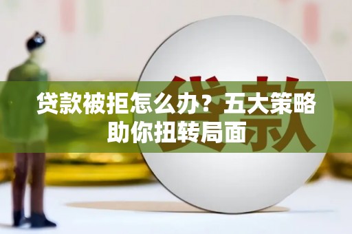 湘西贷款被拒怎么办？五大策略助你扭转局面