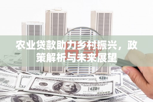 湘西农业贷款助力乡村振兴，政策解析与未来展望