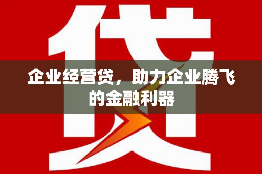 湘西企业经营贷，助力企业腾飞的金融利器