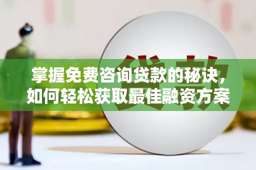 湘西掌握免费咨询贷款的秘诀，如何轻松获取最佳融资方案