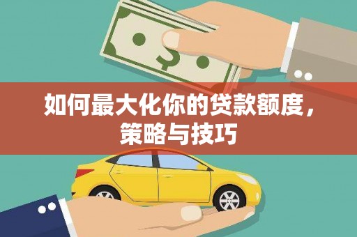 湘西如何最大化你的贷款额度，策略与技巧