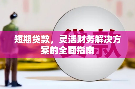湘西短期贷款，灵活财务解决方案的全面指南
