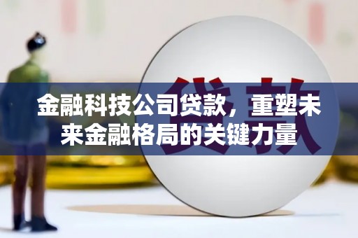湘西金融科技公司贷款，重塑未来金融格局的关键力量