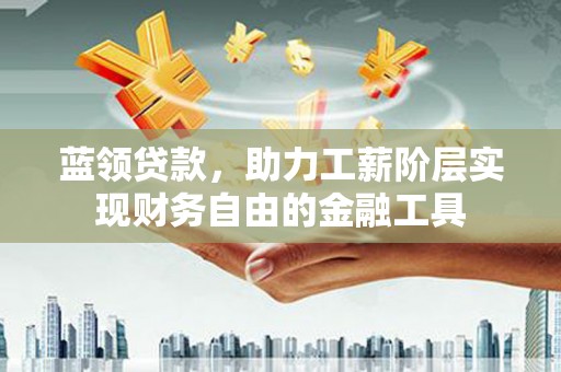 湘西蓝领贷款，助力工薪阶层实现财务自由的金融工具
