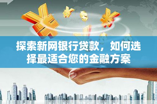 湘西探索新网银行贷款，如何选择最适合您的金融方案