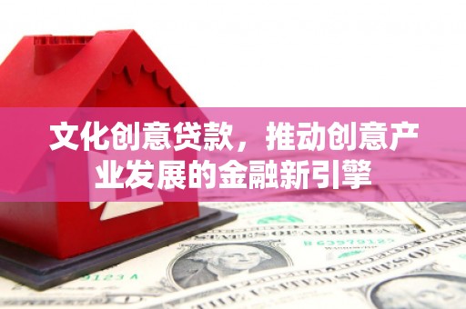 湘西文化创意贷款，推动创意产业发展的金融新引擎