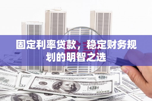 湘西固定利率贷款，稳定财务规划的明智之选