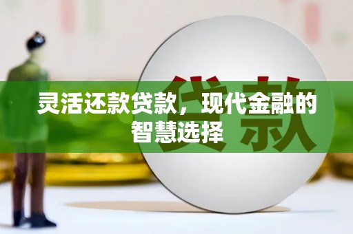 湘西灵活还款贷款，现代金融的智慧选择
