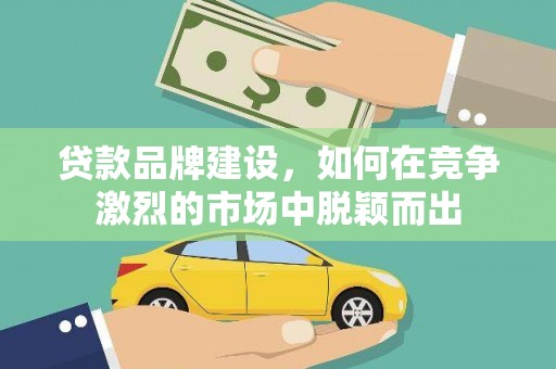 湘西贷款品牌建设，如何在竞争激烈的市场中脱颖而出