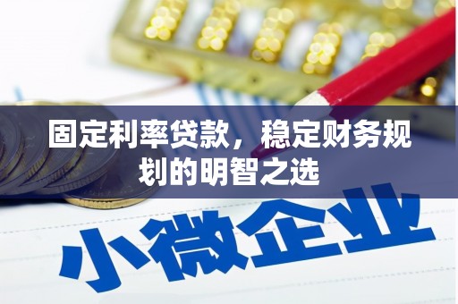 湘西固定利率贷款，稳定财务规划的明智之选