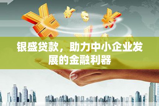 湘西银盛贷款，助力中小企业发展的金融利器
