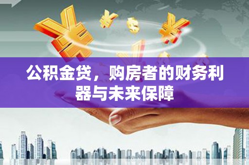 湘西公积金贷，购房者的财务利器与未来保障