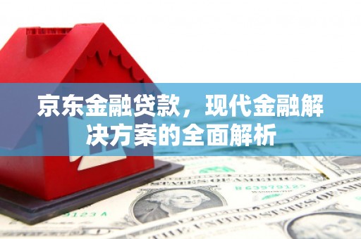 湘西京东金融贷款，现代金融解决方案的全面解析