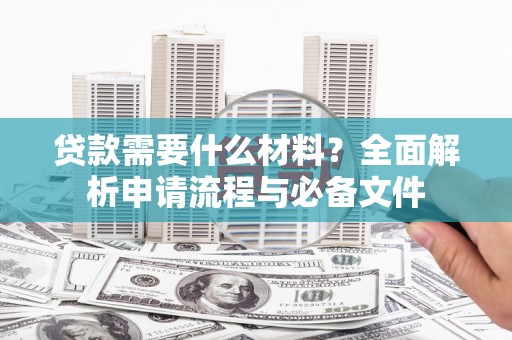 湘西贷款需要什么材料？全面解析申请流程与必备文件