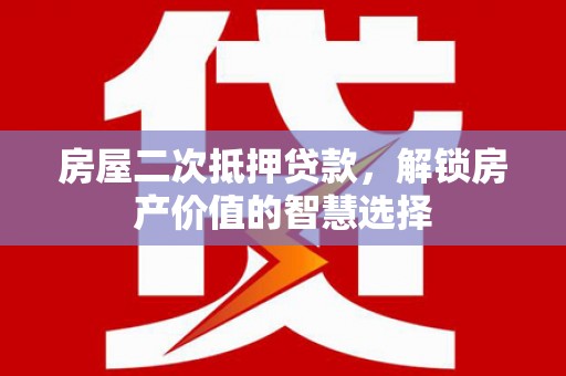 湘西房屋二次抵押贷款，解锁房产价值的智慧选择