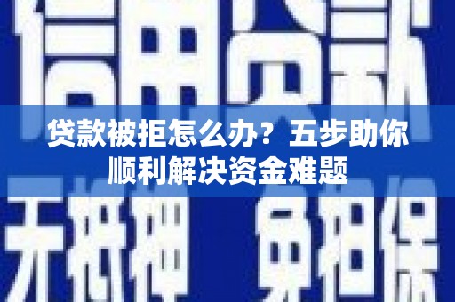 湘西贷款被拒怎么办？五步助你顺利解决资金难题