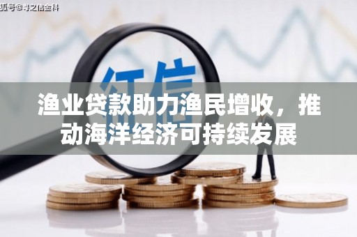 湘西渔业贷款助力渔民增收，推动海洋经济可持续发展