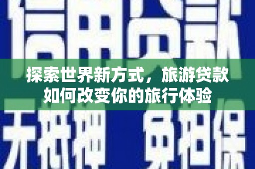 湘西探索世界新方式，旅游贷款如何改变你的旅行体验