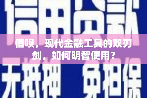 湘西借呗，现代金融工具的双刃剑，如何明智使用？