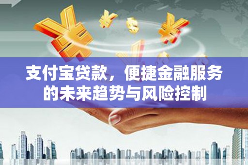 湘西支付宝贷款，便捷金融服务的未来趋势与风险控制