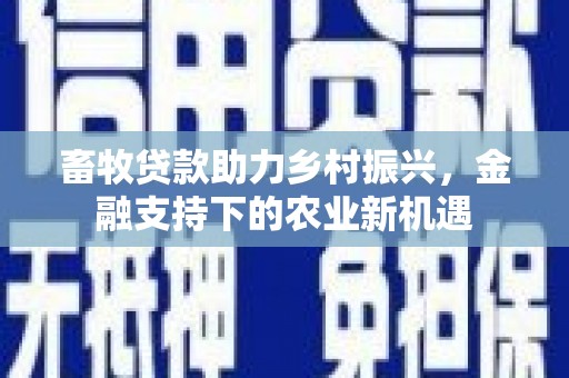 湘西畜牧贷款助力乡村振兴，金融支持下的农业新机遇