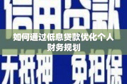 湘西如何通过低息贷款优化个人财务规划