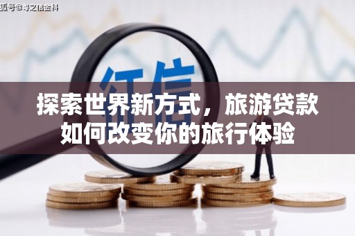 湘西探索世界新方式，旅游贷款如何改变你的旅行体验