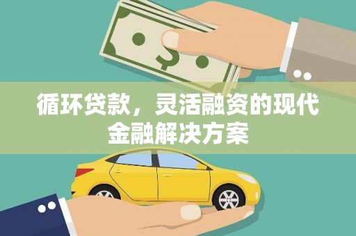 湘西循环贷款，灵活融资的现代金融解决方案