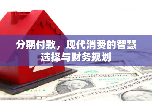 湘西分期付款，现代消费的智慧选择与财务规划
