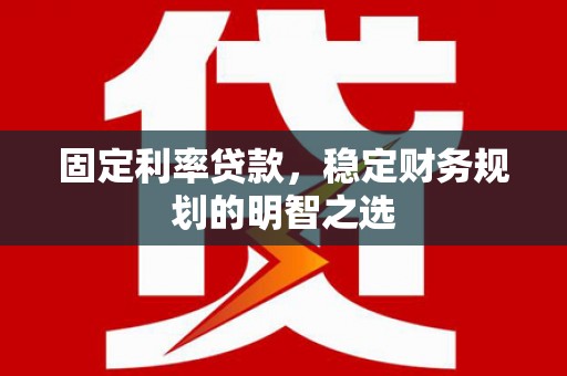 湘西固定利率贷款，稳定财务规划的明智之选