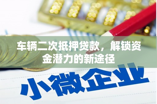 湘西车辆二次抵押贷款，解锁资金潜力的新途径