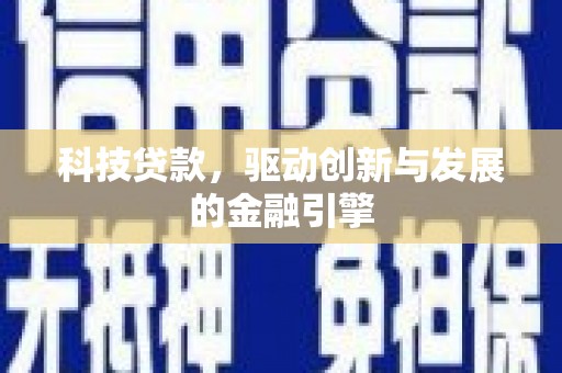 湘西科技贷款，驱动创新与发展的金融引擎