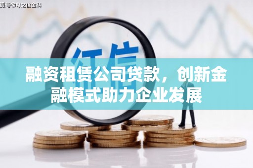 湘西融资租赁公司贷款，创新金融模式助力企业发展