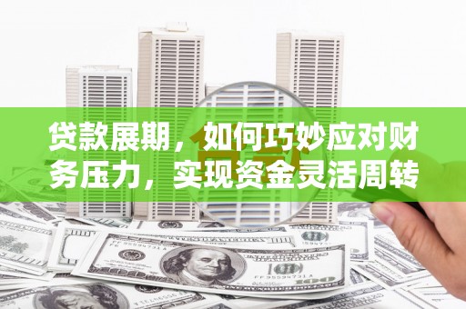 湘西贷款展期，如何巧妙应对财务压力，实现资金灵活周转
