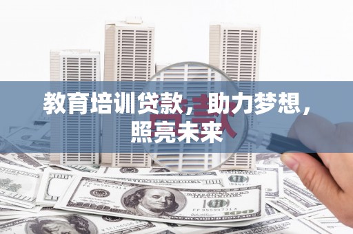 湘西教育培训贷款，助力梦想，照亮未来
