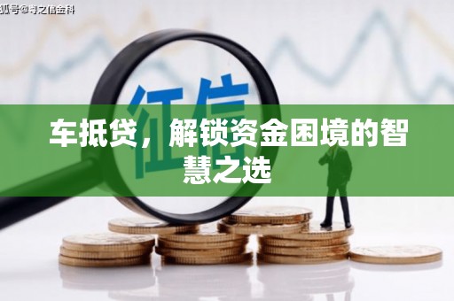 湘西车抵贷，解锁资金困境的智慧之选