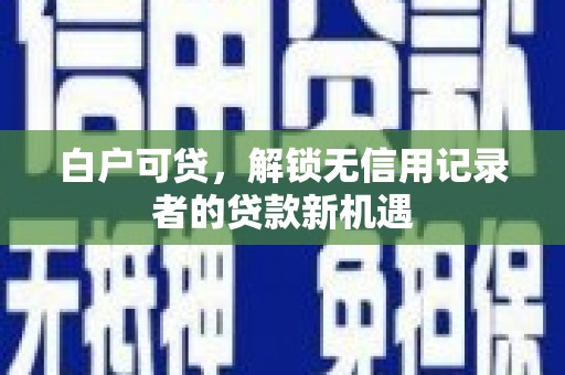 湘西白户可贷，解锁无信用记录者的贷款新机遇