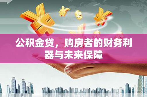 湘西公积金贷，购房者的财务利器与未来保障