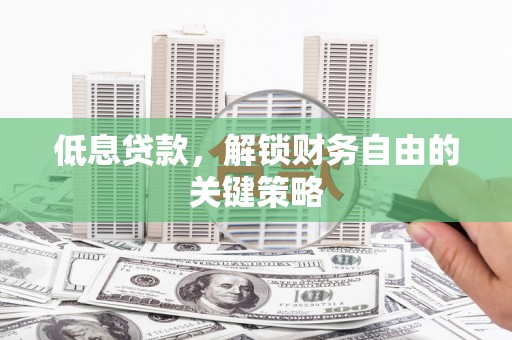 湘西低息贷款，解锁财务自由的关键策略