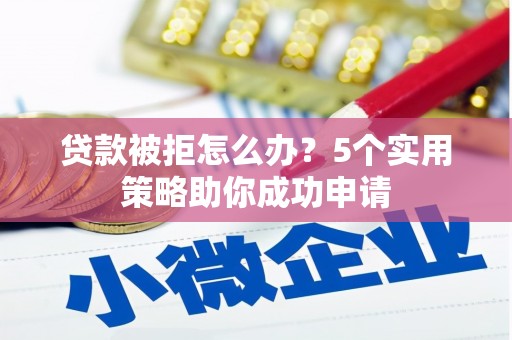 湘西贷款被拒怎么办？5个实用策略助你成功申请