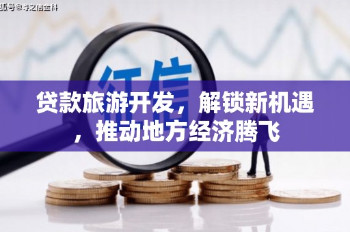 湘西贷款旅游开发，解锁新机遇，推动地方经济腾飞