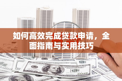 湘西如何高效完成贷款申请，全面指南与实用技巧